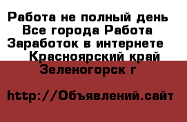 Работа не полный день - Все города Работа » Заработок в интернете   . Красноярский край,Зеленогорск г.